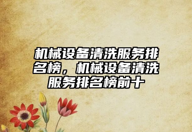 機(jī)械設(shè)備清洗服務(wù)排名榜，機(jī)械設(shè)備清洗服務(wù)排名榜前十