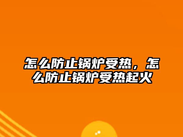 怎么防止鍋爐受熱，怎么防止鍋爐受熱起火