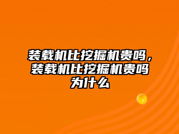 裝載機(jī)比挖掘機(jī)貴嗎，裝載機(jī)比挖掘機(jī)貴嗎為什么