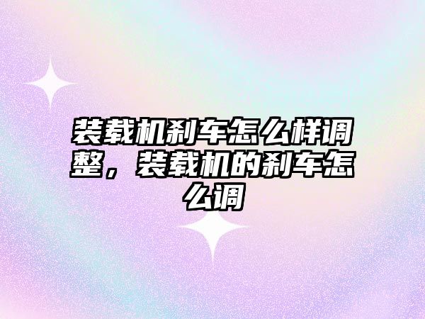 裝載機剎車怎么樣調整，裝載機的剎車怎么調