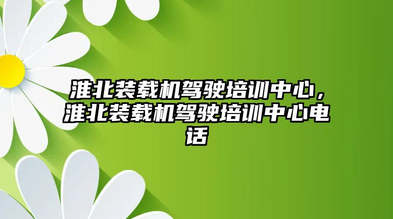 淮北裝載機(jī)駕駛培訓(xùn)中心，淮北裝載機(jī)駕駛培訓(xùn)中心電話