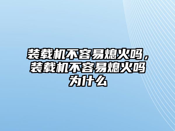 裝載機(jī)不容易熄火嗎，裝載機(jī)不容易熄火嗎為什么