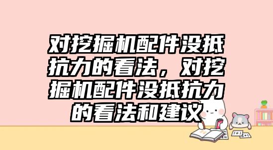 對挖掘機配件沒抵抗力的看法，對挖掘機配件沒抵抗力的看法和建議