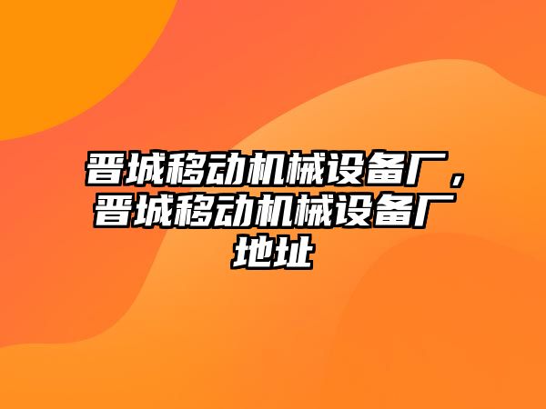 晉城移動機(jī)械設(shè)備廠，晉城移動機(jī)械設(shè)備廠地址