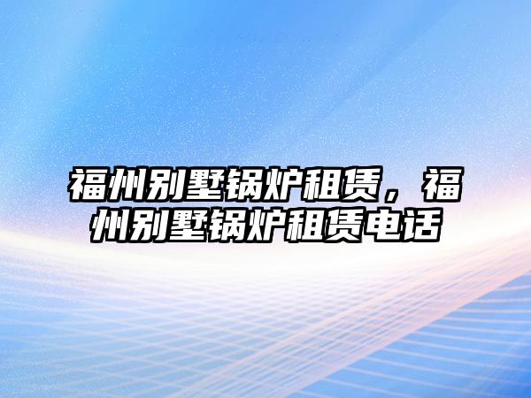 福州別墅鍋爐租賃，福州別墅鍋爐租賃電話