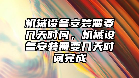 機械設備安裝需要幾天時間，機械設備安裝需要幾天時間完成