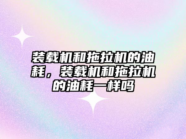 裝載機和拖拉機的油耗，裝載機和拖拉機的油耗一樣嗎