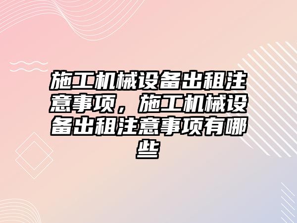 施工機械設(shè)備出租注意事項，施工機械設(shè)備出租注意事項有哪些