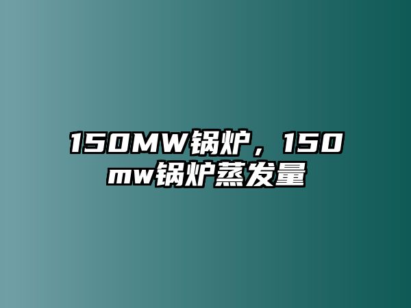 150MW鍋爐，150mw鍋爐蒸發(fā)量