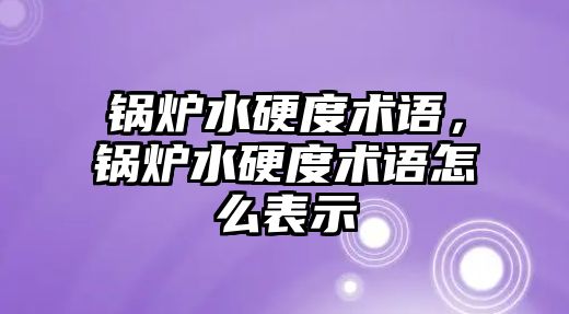 鍋爐水硬度術語，鍋爐水硬度術語怎么表示