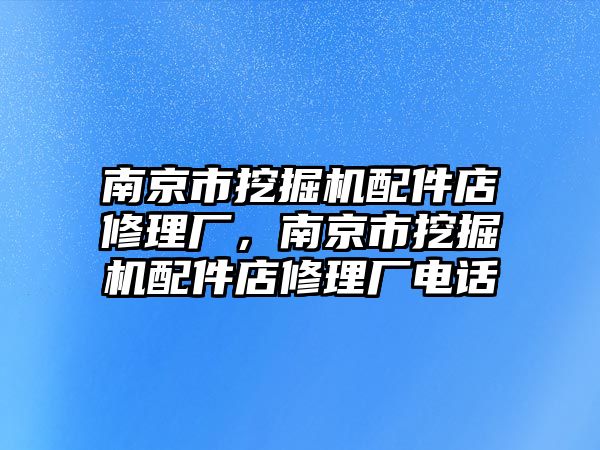 南京市挖掘機(jī)配件店修理廠，南京市挖掘機(jī)配件店修理廠電話