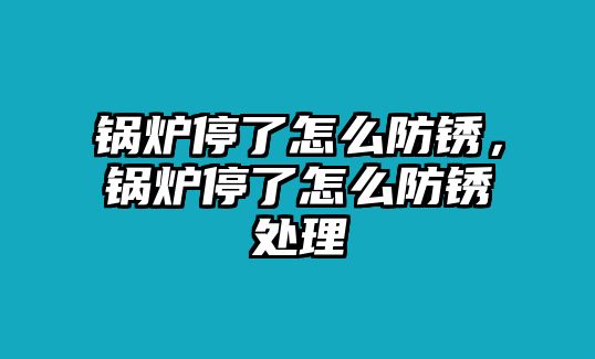 鍋爐停了怎么防銹，鍋爐停了怎么防銹處理