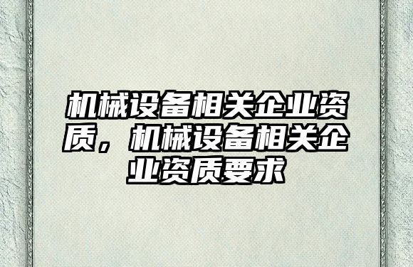 機(jī)械設(shè)備相關(guān)企業(yè)資質(zhì)，機(jī)械設(shè)備相關(guān)企業(yè)資質(zhì)要求