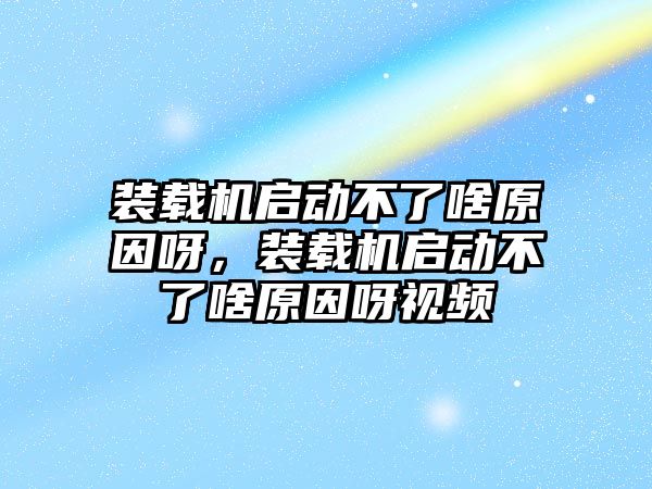 裝載機(jī)啟動不了啥原因呀，裝載機(jī)啟動不了啥原因呀視頻