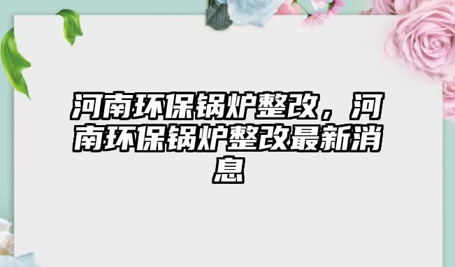 河南環(huán)保鍋爐整改，河南環(huán)保鍋爐整改最新消息