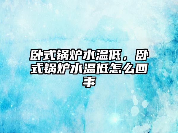 臥式鍋爐水溫低，臥式鍋爐水溫低怎么回事