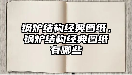 鍋爐結(jié)構(gòu)經(jīng)典圖紙，鍋爐結(jié)構(gòu)經(jīng)典圖紙有哪些