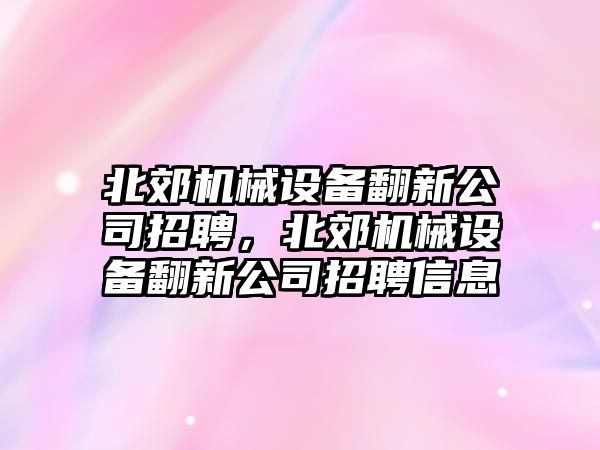 北郊機械設(shè)備翻新公司招聘，北郊機械設(shè)備翻新公司招聘信息