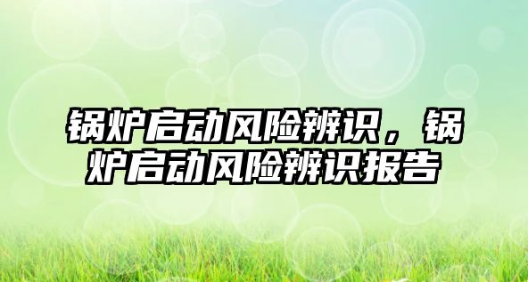 鍋爐啟動風(fēng)險辨識，鍋爐啟動風(fēng)險辨識報告