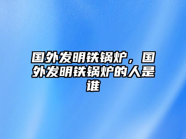 國(guó)外發(fā)明鐵鍋爐，國(guó)外發(fā)明鐵鍋爐的人是誰