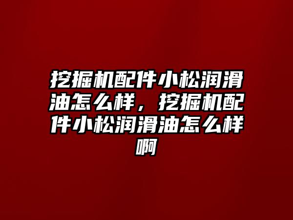 挖掘機配件小松潤滑油怎么樣，挖掘機配件小松潤滑油怎么樣啊