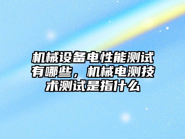 機械設備電性能測試有哪些，機械電測技術測試是指什么