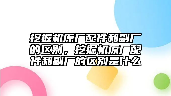 挖掘機(jī)原廠配件和副廠的區(qū)別，挖掘機(jī)原廠配件和副廠的區(qū)別是什么