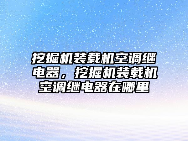 挖掘機裝載機空調(diào)繼電器，挖掘機裝載機空調(diào)繼電器在哪里