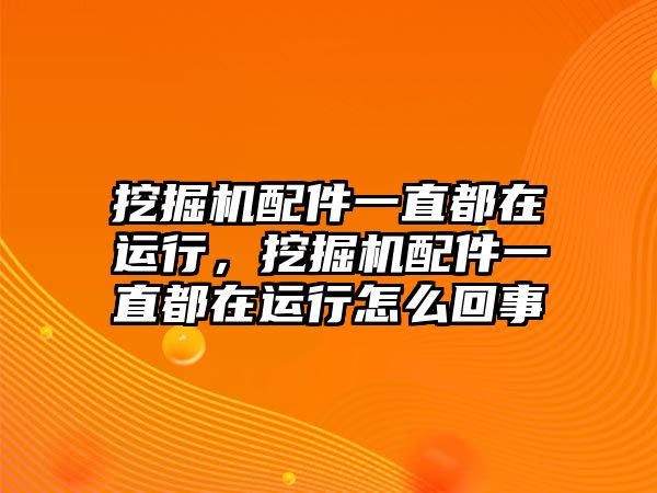 挖掘機(jī)配件一直都在運(yùn)行，挖掘機(jī)配件一直都在運(yùn)行怎么回事