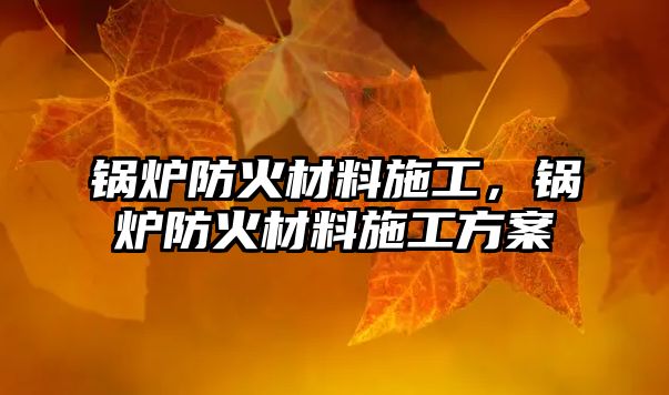 鍋爐防火材料施工，鍋爐防火材料施工方案