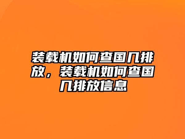 裝載機(jī)如何查國幾排放，裝載機(jī)如何查國幾排放信息