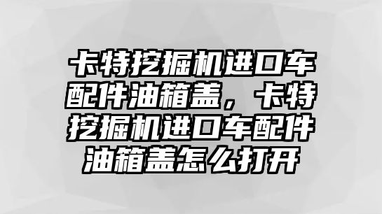 卡特挖掘機進口車配件油箱蓋，卡特挖掘機進口車配件油箱蓋怎么打開