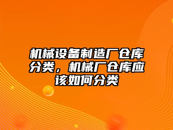 機械設(shè)備制造廠倉庫分類，機械廠倉庫應(yīng)該如何分類