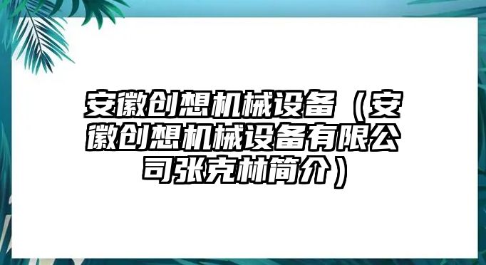 安徽創(chuàng)想機械設(shè)備（安徽創(chuàng)想機械設(shè)備有限公司張克林簡介）