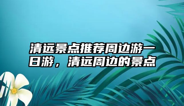 清遠景點推薦周邊游一日游，清遠周邊的景點