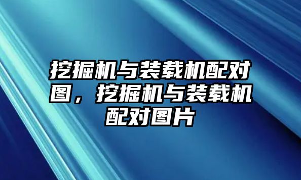 挖掘機(jī)與裝載機(jī)配對(duì)圖，挖掘機(jī)與裝載機(jī)配對(duì)圖片