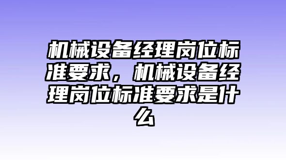 機(jī)械設(shè)備經(jīng)理崗位標(biāo)準(zhǔn)要求，機(jī)械設(shè)備經(jīng)理崗位標(biāo)準(zhǔn)要求是什么