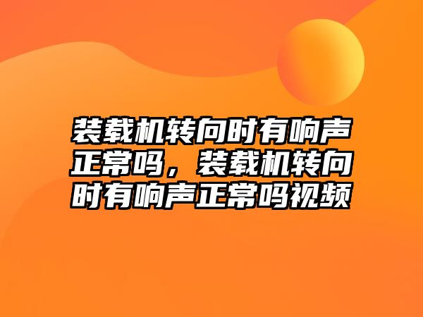 裝載機轉(zhuǎn)向時有響聲正常嗎，裝載機轉(zhuǎn)向時有響聲正常嗎視頻