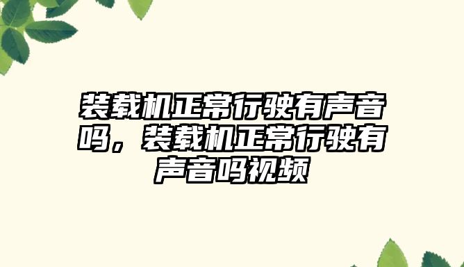 裝載機正常行駛有聲音嗎，裝載機正常行駛有聲音嗎視頻