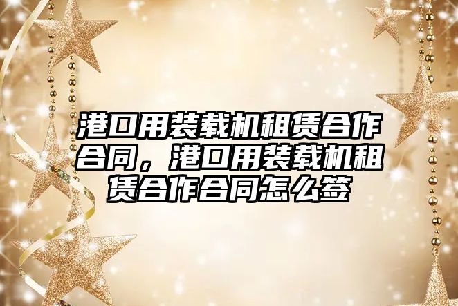 港口用裝載機(jī)租賃合作合同，港口用裝載機(jī)租賃合作合同怎么簽