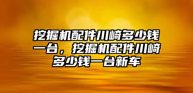 挖掘機(jī)配件川崎多少錢一臺，挖掘機(jī)配件川崎多少錢一臺新車