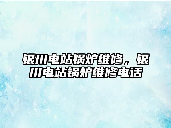 銀川電站鍋爐維修，銀川電站鍋爐維修電話