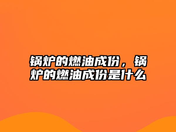 鍋爐的燃油成份，鍋爐的燃油成份是什么