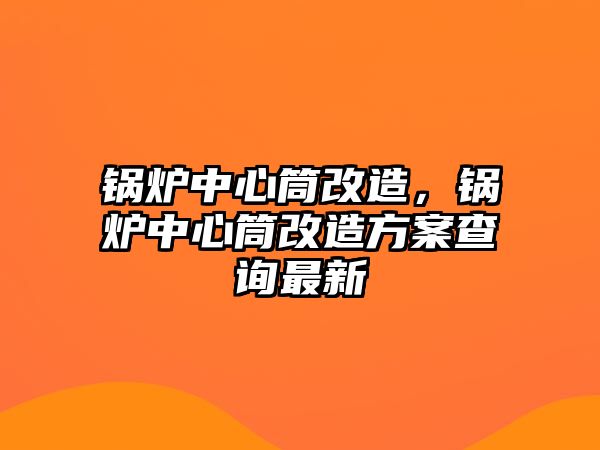 鍋爐中心筒改造，鍋爐中心筒改造方案查詢(xún)最新