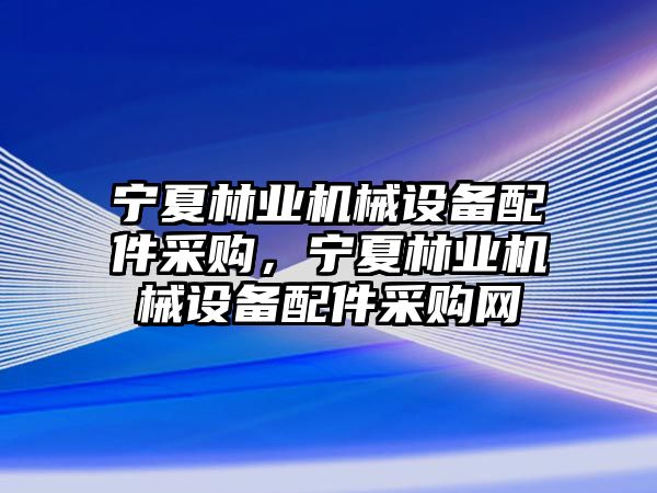 寧夏林業(yè)機械設(shè)備配件采購，寧夏林業(yè)機械設(shè)備配件采購網(wǎng)