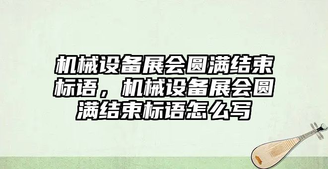 機械設(shè)備展會圓滿結(jié)束標(biāo)語，機械設(shè)備展會圓滿結(jié)束標(biāo)語怎么寫