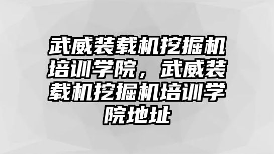 武威裝載機挖掘機培訓學院，武威裝載機挖掘機培訓學院地址