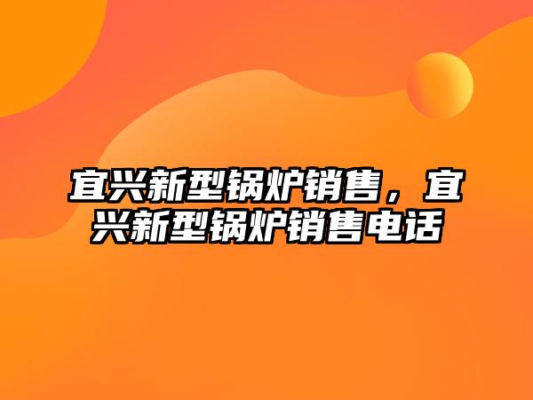 宜興新型鍋爐銷售，宜興新型鍋爐銷售電話