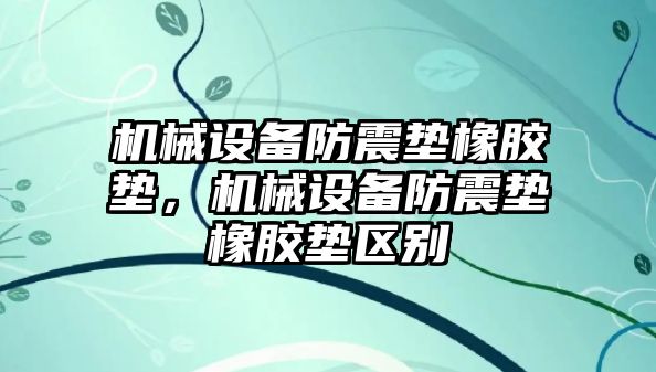 機械設備防震墊橡膠墊，機械設備防震墊橡膠墊區(qū)別