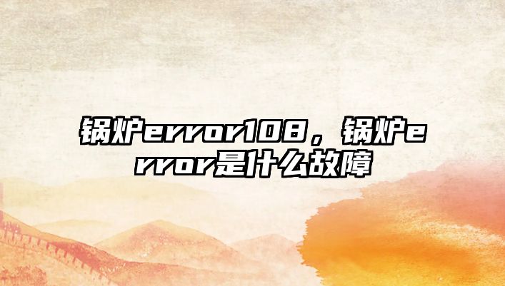 鍋爐error108，鍋爐error是什么故障